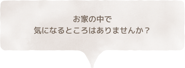 お家の中で気になるところはありませんか？